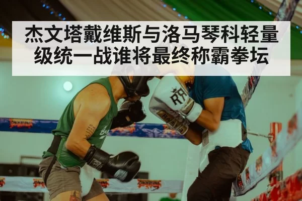 杰文塔戴维斯与洛马琴科轻量级统一战谁将最终称霸拳坛