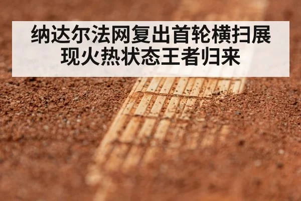 纳达尔法网复出首轮横扫展现火热状态王者归来