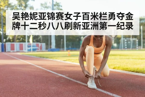 吴艳妮亚锦赛女子百米栏勇夺金牌十二秒八八刷新亚洲第一纪录