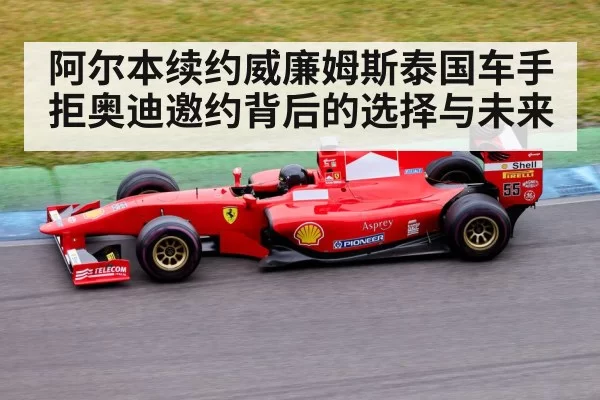 阿尔本续约威廉姆斯泰国车手拒奥迪邀约背后的选择与未来