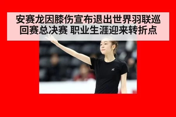 安赛龙因膝伤宣布退出世界羽联巡回赛总决赛 职业生涯迎来转折点