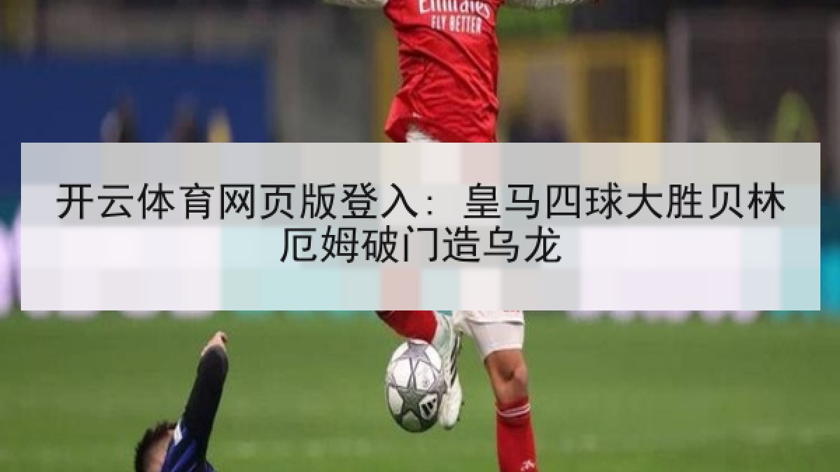 开云体育网页版登入: 皇马四球大胜贝林厄姆破门造乌龙