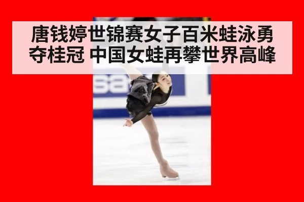 唐钱婷世锦赛女子百米蛙泳勇夺桂冠 中国女蛙再攀世界高峰