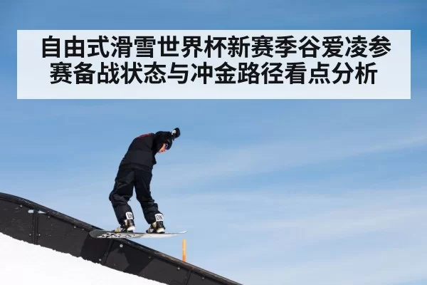 自由式滑雪世界杯新赛季谷爱凌参赛备战状态与冲金路径看点分析