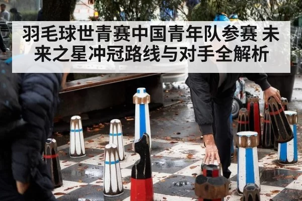羽毛球世青赛中国青年队参赛 未来之星冲冠路线与对手全解析