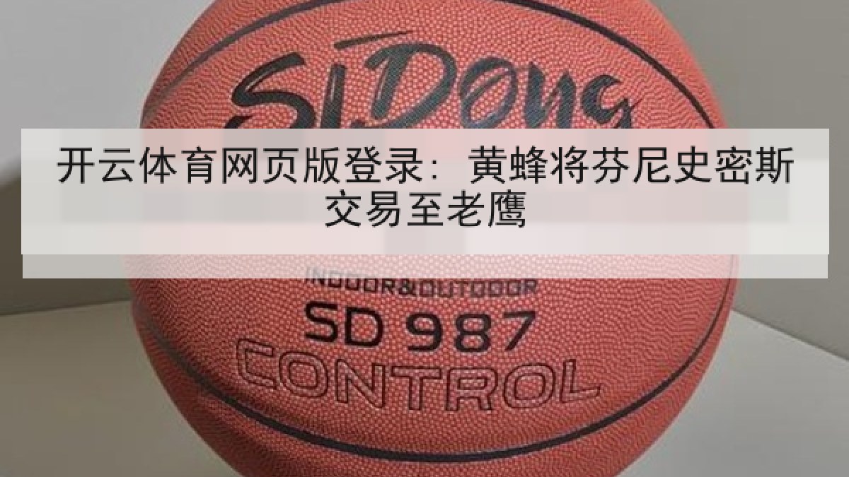开云体育网页版登录: 黄蜂将芬尼史密斯交易至老鹰 开云体育网页版登录: 黄蜂将芬尼史密斯交易至老鹰