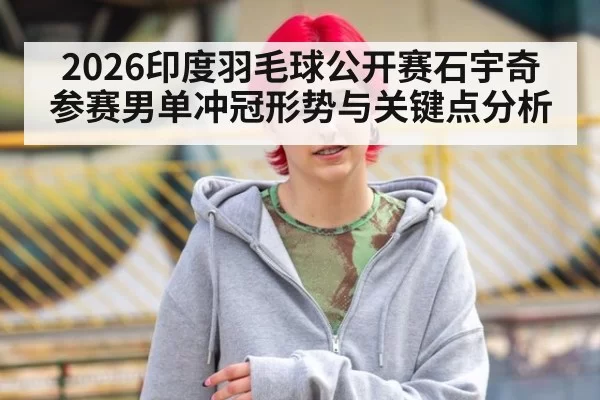 2026印度羽毛球公开赛石宇奇参赛男单冲冠形势与关键点分析
